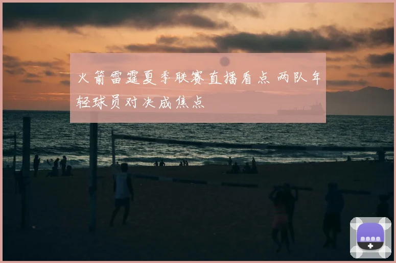 火箭雷霆夏季联赛直播看点 两队年轻球员对决成焦点