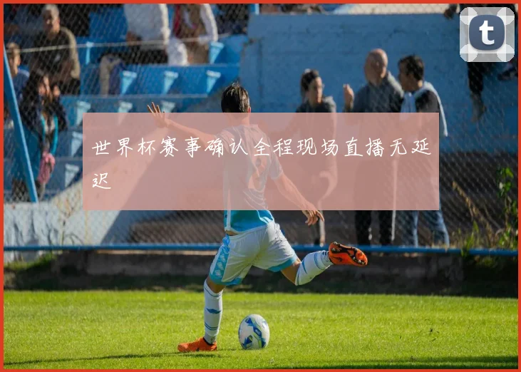 世界杯赛事确认全程现场直播无延迟