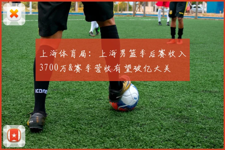 上海体育局:上海男篮季后赛收入3700万&赛季营收有望破亿大关