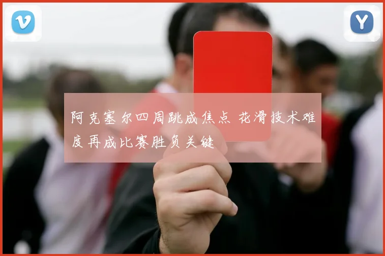 阿克塞尔四周跳成焦点 花滑技术难度再成比赛胜负关键