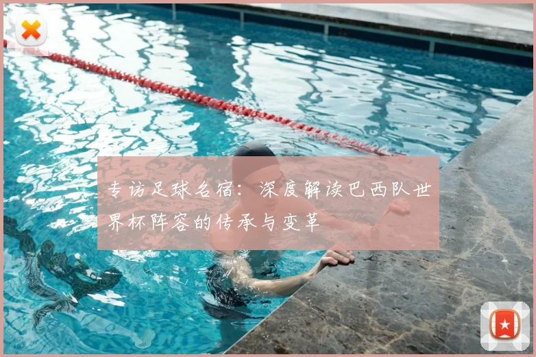 专访足球名宿：深度解读巴西队世界杯阵容的传承与变革