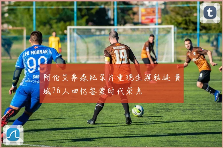 阿伦艾弗森纪录片重现生涯轨迹 费城76人回忆答案时代荣光