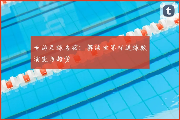 专访足球名宿：解读世界杯进球数演变与趋势