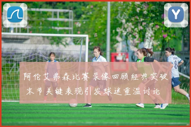 阿伦艾弗森比赛录像回顾经典突破 末节关键表现引发球迷重温讨论