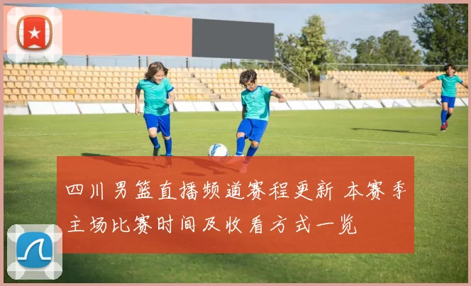 四川男篮直播频道赛程更新 本赛季主场比赛时间及收看方式一览