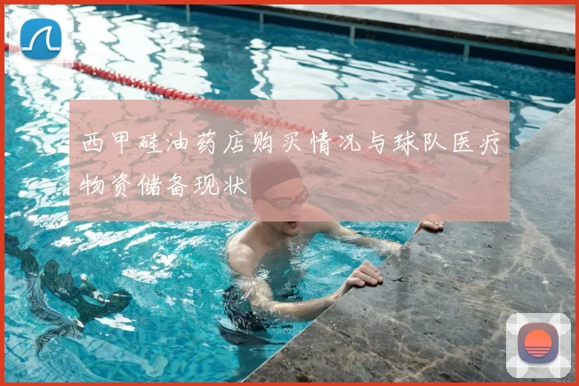 西甲硅油药店购买情况与球队医疗物资储备现状