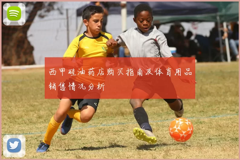 西甲硅油药店购买指南及体育用品销售情况分析