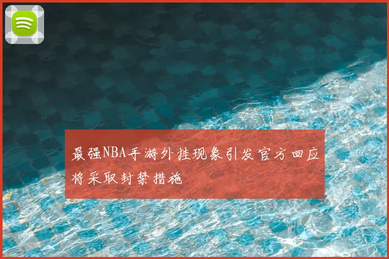 最强NBA手游外挂现象引发官方回应将采取封禁措施
