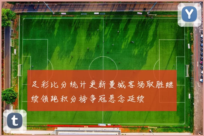 足彩比分统计更新曼城客场取胜继续领跑积分榜争冠悬念延续