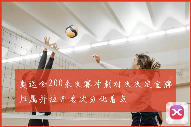 奥运会200米决赛冲刺对决决定金牌归属并拉开名次分化看点