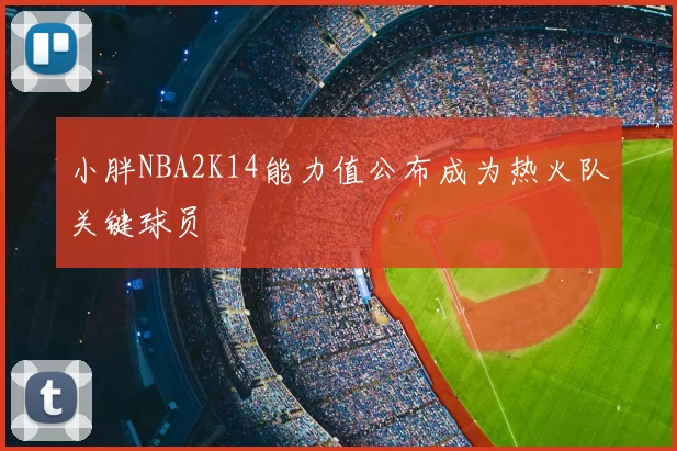 小胖NBA2K14能力值公布成为热火队关键球员