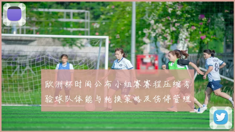 欧洲杯时间公布小组赛赛程压缩考验球队体能与轮换策略及伤停管理
