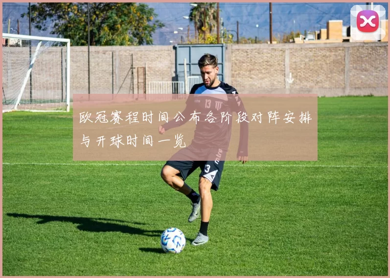 欧冠赛程时间公布各阶段对阵安排与开球时间一览