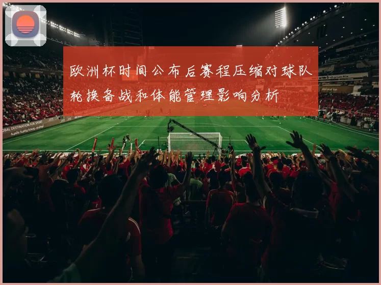 欧洲杯时间公布后赛程压缩对球队轮换备战和体能管理影响分析