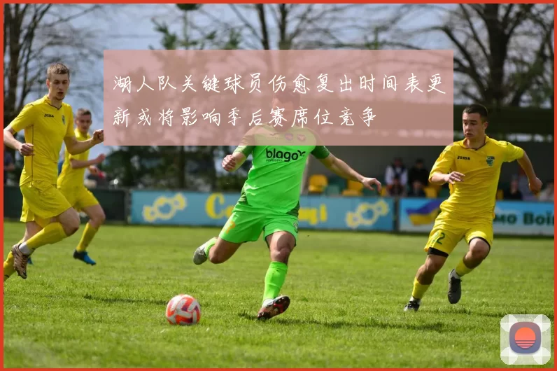 湖人队关键球员伤愈复出时间表更新或将影响季后赛席位竞争