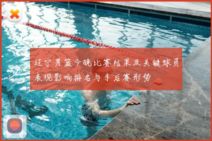 辽宁男篮今晚比赛结果及关键球员表现影响排名与季后赛形势