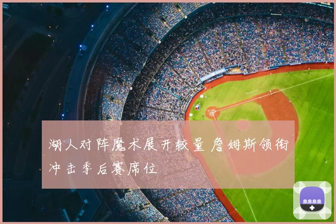 湖人对阵魔术展开较量 詹姆斯领衔冲击季后赛席位