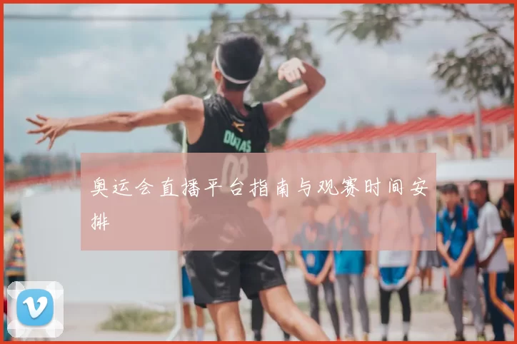 奥运会直播平台指南与观赛时间安排