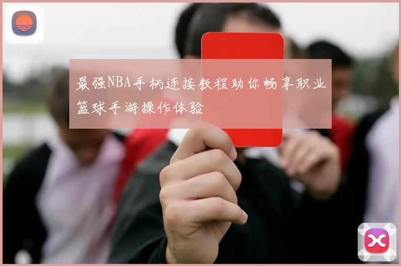 最强NBA手柄连接教程助你畅享职业篮球手游操作体验