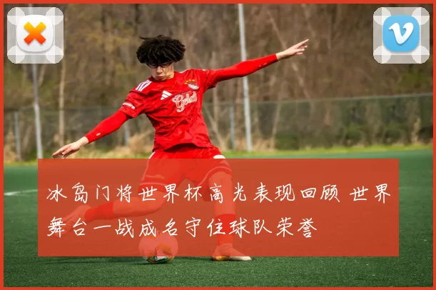 冰岛门将世界杯高光表现回顾 世界舞台一战成名守住球队荣誉