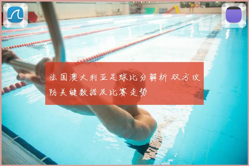 法国澳大利亚足球比分解析 双方攻防关键数据及比赛走势