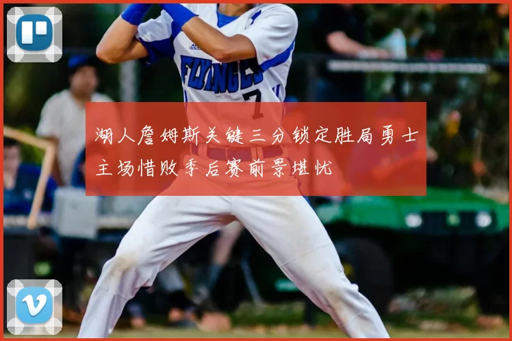 湖人詹姆斯关键三分锁定胜局勇士主场惜败季后赛前景堪忧