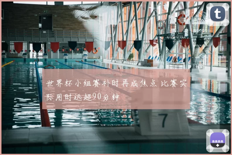 世界杯小组赛补时再成焦点 比赛实际用时远超90分钟