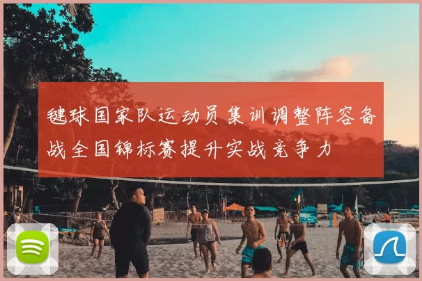 毽球国家队运动员集训调整阵容备战全国锦标赛提升实战竞争力