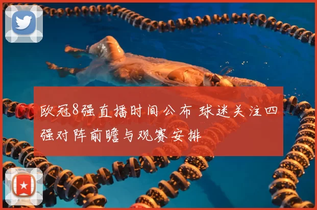 欧冠8强直播时间公布 球迷关注四强对阵前瞻与观赛安排