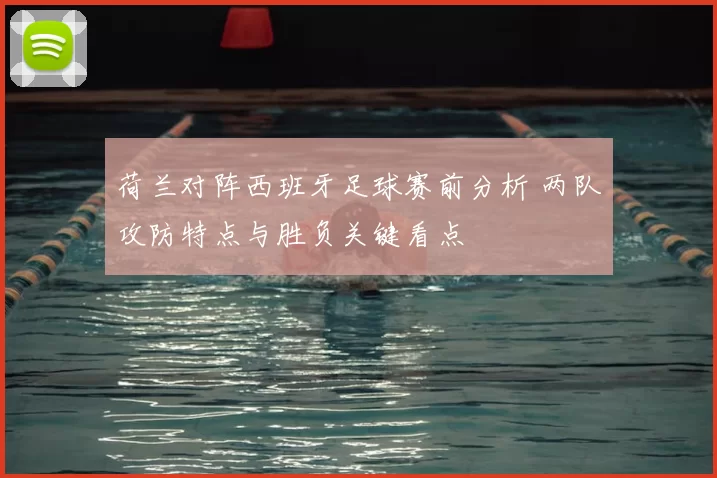 荷兰对阵西班牙足球赛前分析 两队攻防特点与胜负关键看点