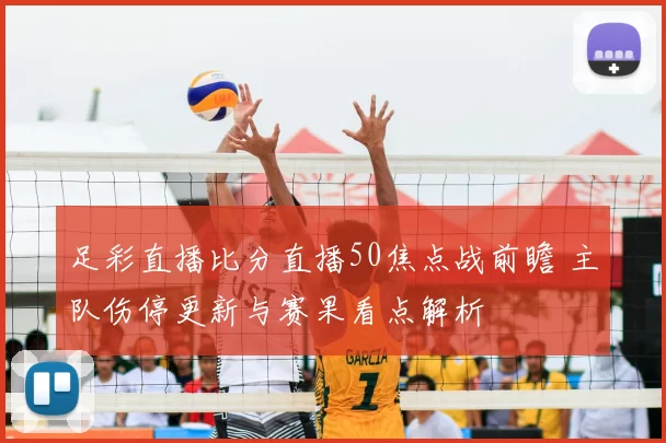 足彩直播比分直播50焦点战前瞻 主队伤停更新与赛果看点解析