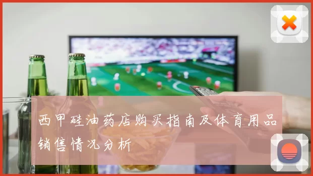 西甲硅油药店购买指南及体育用品销售情况分析