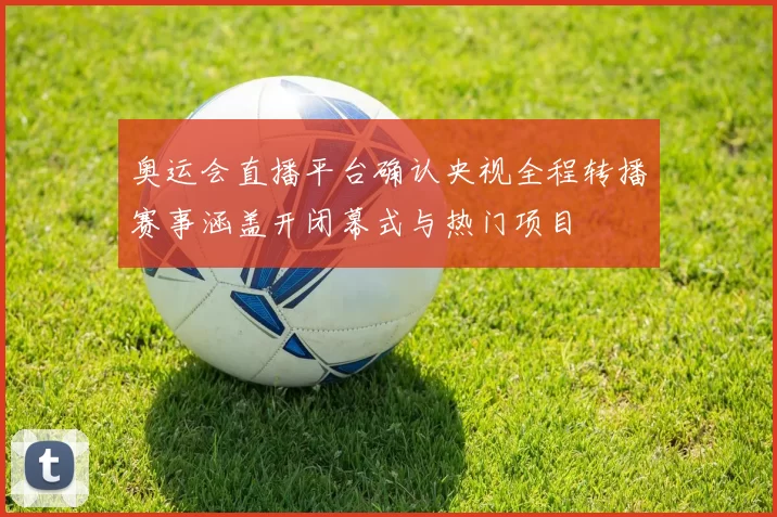 奥运会直播平台确认央视全程转播赛事涵盖开闭幕式与热门项目
