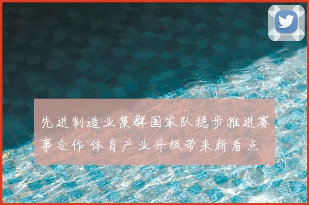 先进制造业集群国家队稳步推进赛事合作 体育产业升级带来新看点
