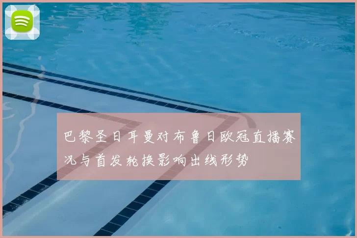 巴黎圣日耳曼对布鲁日欧冠直播赛况与首发轮换影响出线形势