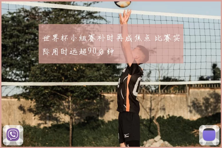 世界杯小组赛补时再成焦点 比赛实际用时远超90分钟