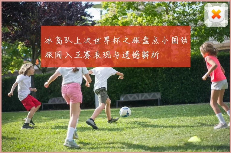 冰岛队上次世界杯之旅盘点小国劲旅闯入正赛表现与遗憾解析