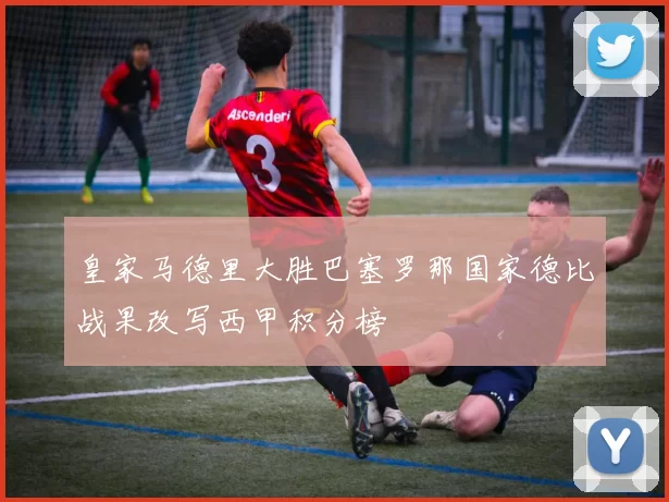 皇家马德里大胜巴塞罗那国家德比战果改写西甲积分榜