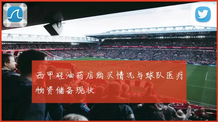 西甲硅油药店购买情况与球队医疗物资储备现状