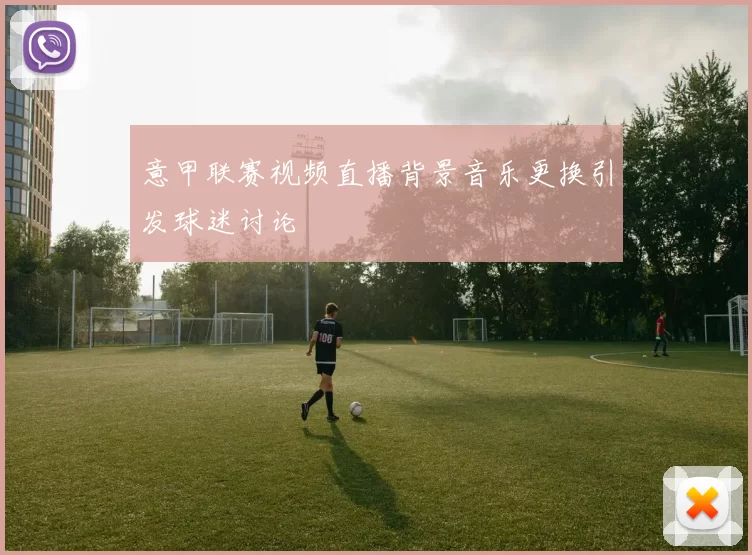 意甲联赛视频直播背景音乐更换引发球迷讨论