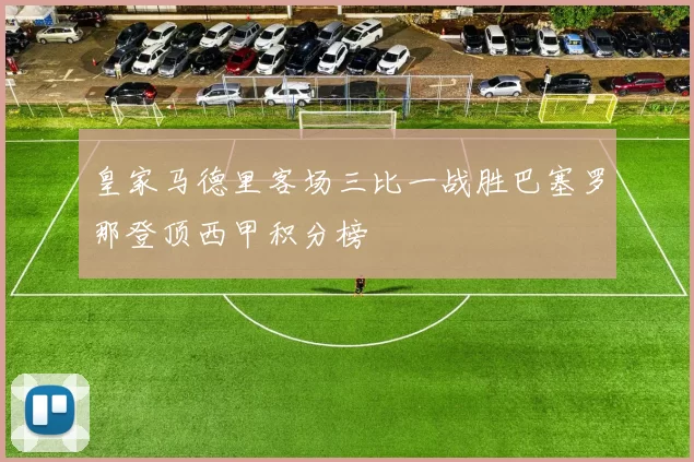 皇家马德里客场三比一战胜巴塞罗那登顶西甲积分榜