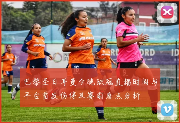 巴黎圣日耳曼今晚欧冠直播时间与平台首发伤停及赛前看点分析