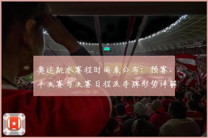 奥运跳水赛程时间表公布：预赛、半决赛与决赛日程及夺牌形势详解