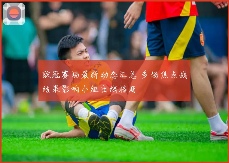 欧冠赛场最新动态汇总 多场焦点战结果影响小组出线格局