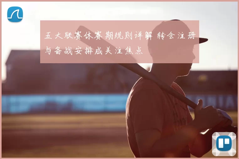 五大联赛休赛期规则详解 转会注册与备战安排成关注焦点