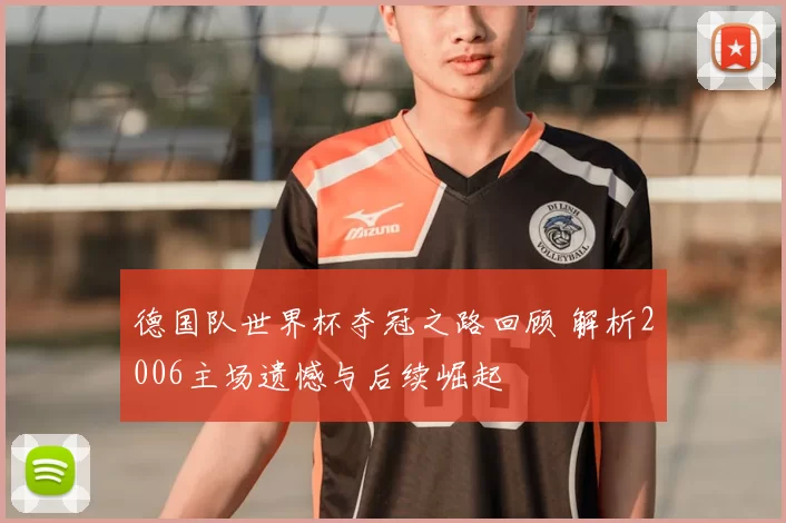 德国队世界杯夺冠之路回顾 解析2006主场遗憾与后续崛起