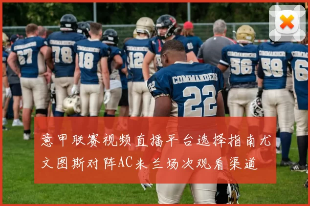 意甲联赛视频直播平台选择指南尤文图斯对阵AC米兰场次观看渠道