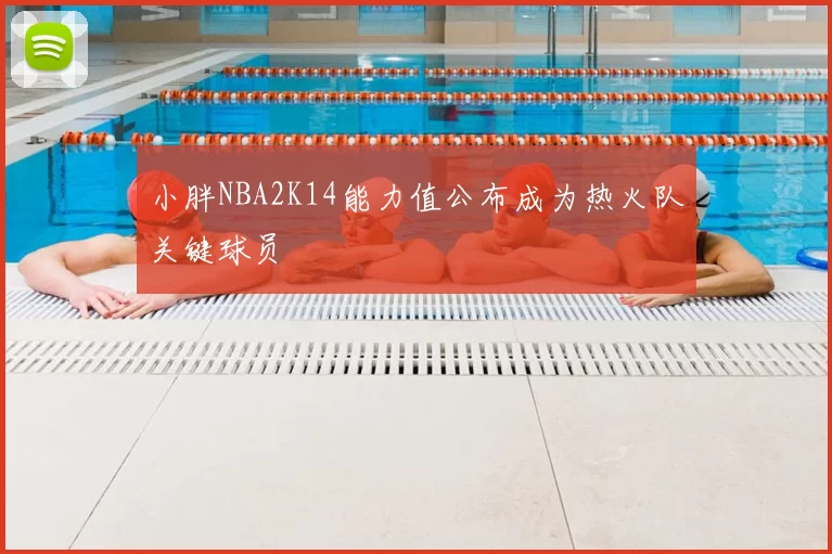 小胖NBA2K14能力值公布成为热火队关键球员