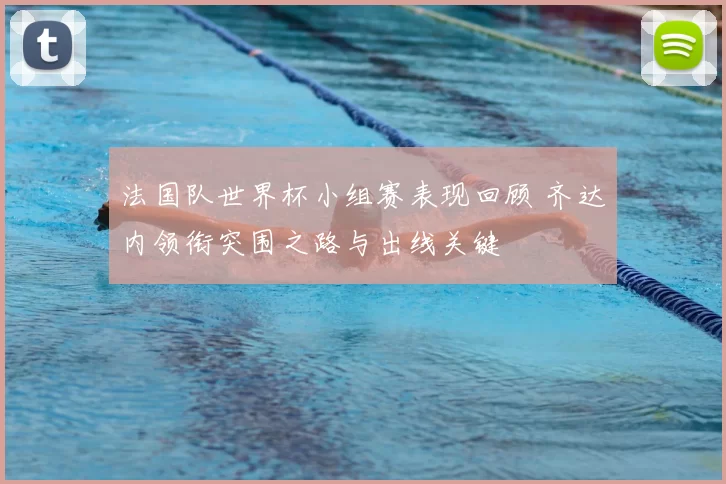 法国队世界杯小组赛表现回顾 齐达内领衔突围之路与出线关键