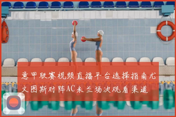 意甲联赛视频直播平台选择指南尤文图斯对阵AC米兰场次观看渠道